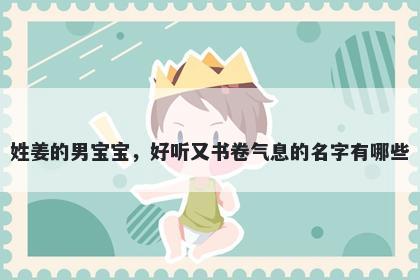 姓姜的男宝宝，好听又书卷气息的名字有哪些