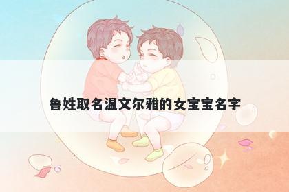 鲁姓取名温文尔雅的女宝宝名字