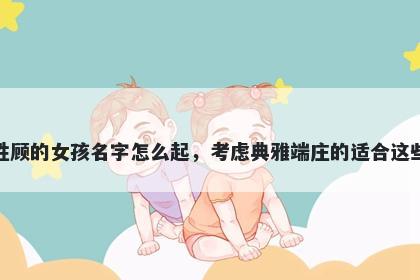 姓顾的女孩名字怎么起，考虑典雅端庄的适合这些