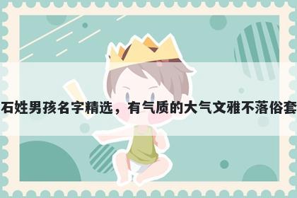 石姓男孩名字精选，有气质的大气文雅不落俗套