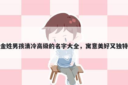 金姓男孩清冷高级的名字大全，寓意美好又独特
