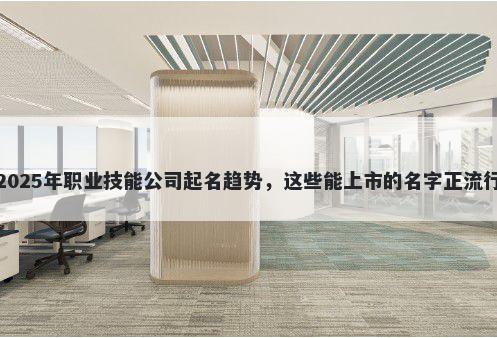 2025年职业技能公司起名趋势，这些能上市的名字正流行