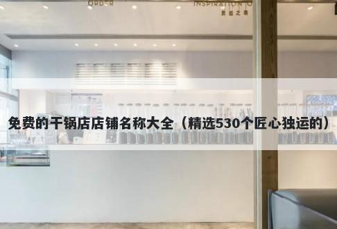 免费的干锅店店铺名称大全（精选530个匠心独运的）