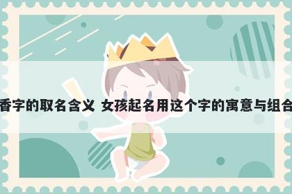 香字的取名含义 女孩起名用这个字的寓意与组合