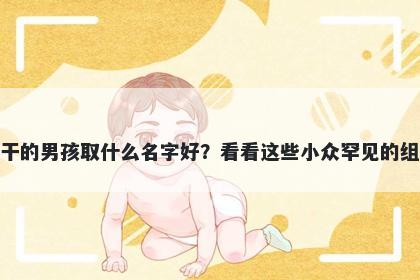 姓干的男孩取什么名字好？看看这些小众罕见的组合