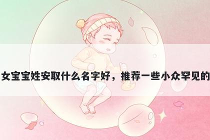 刚出生的女宝宝姓安取什么名字好，推荐一些小众罕见的女孩名字