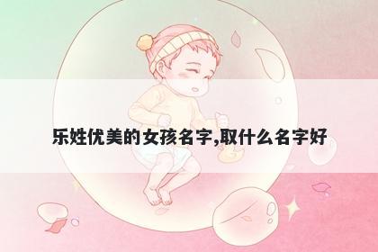 乐姓优美的女孩名字,取什么名字好