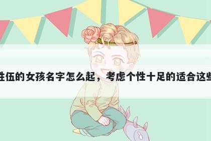 姓伍的女孩名字怎么起，考虑个性十足的适合这些