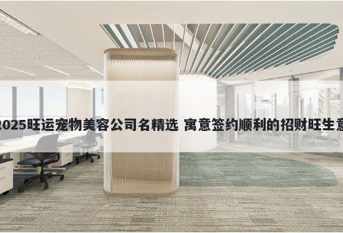 2025旺运宠物美容公司名精选 寓意签约顺利的招财旺生意