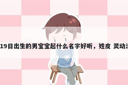 2026年-03月-19日出生的男宝宝起什么名字好听，姓皮 灵动活泼的名字推荐