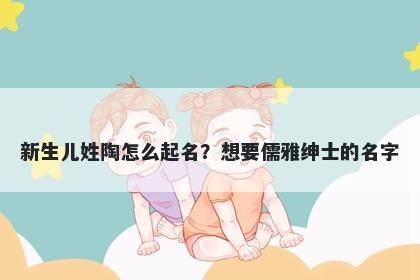 新生儿姓陶怎么起名？想要儒雅绅士的名字