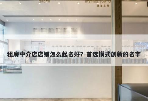 租房中介店店铺怎么起名好？首选模式创新的名字