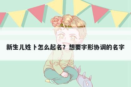 新生儿姓卜怎么起名？想要字形协调的名字