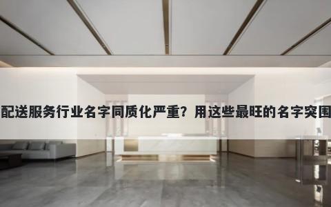 配送服务行业名字同质化严重？用这些最旺的名字突围