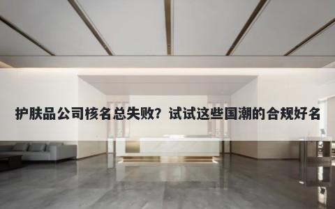 护肤品公司核名总失败？试试这些国潮的合规好名