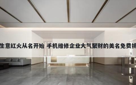 生意红火从名开始 手机维修企业大气聚财的美名免费挑