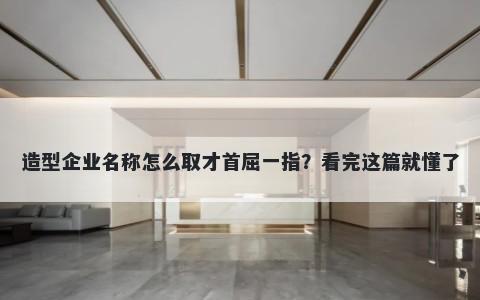 造型企业名称怎么取才首屈一指？看完这篇就懂了