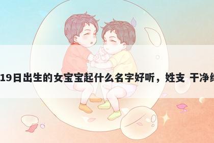 2026年-03月-19日出生的女宝宝起什么名字好听，姓支 干净纯粹的名字推荐