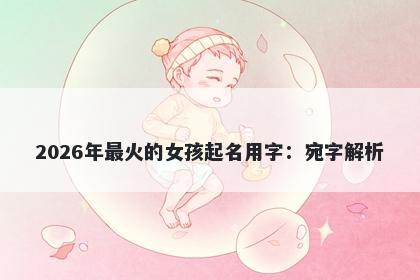 2026年最火的女孩起名用字：宛字解析
