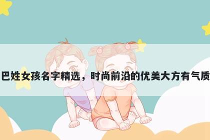 巴姓女孩名字精选，时尚前沿的优美大方有气质
