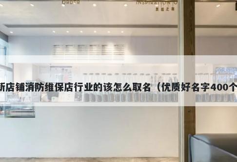 新店铺消防维保店行业的该怎么取名（优质好名字400个）