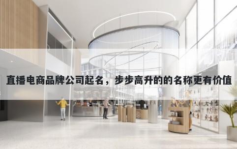 直播电商品牌公司起名，步步高升的的名称更有价值