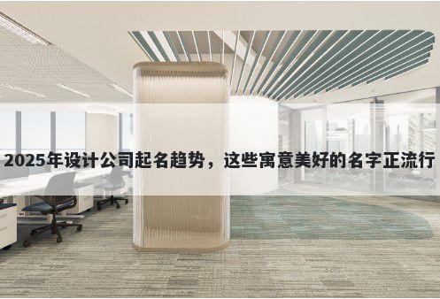 2025年设计公司起名趋势，这些寓意美好的名字正流行