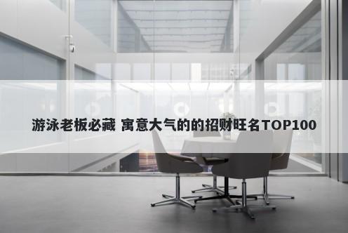 游泳老板必藏 寓意大气的的招财旺名TOP100