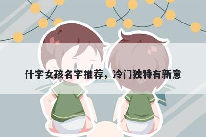 什字女孩名字推荐，冷门独特有新意