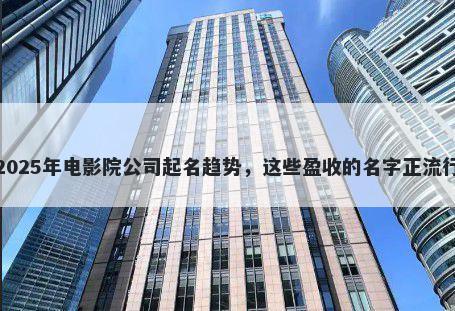 2025年电影院公司起名趋势，这些盈收的名字正流行