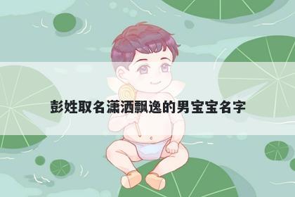 彭姓取名潇洒飘逸的男宝宝名字