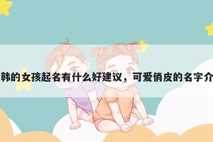 姓韩的女孩起名有什么好建议，可爱俏皮的名字介绍