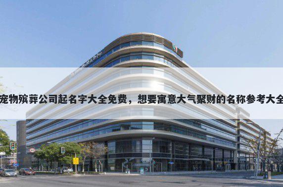 宠物殡葬公司起名字大全免费，想要寓意大气聚财的名称参考大全