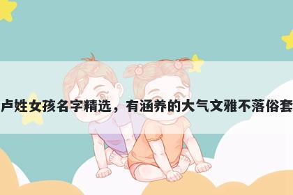 卢姓女孩名字精选，有涵养的大气文雅不落俗套