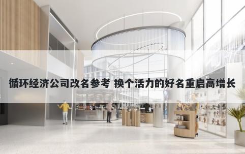 循环经济公司改名参考 换个活力的好名重启高增长