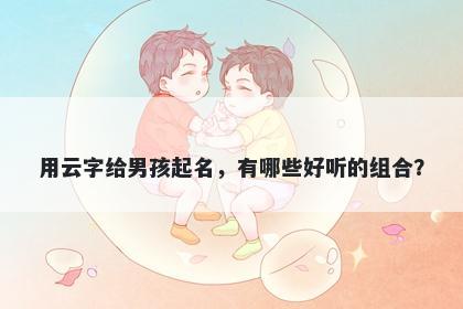用云字给男孩起名，有哪些好听的组合？