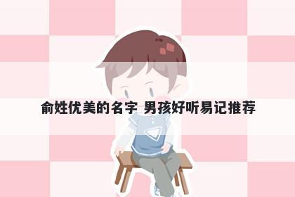 俞姓优美的名字 男孩好听易记推荐