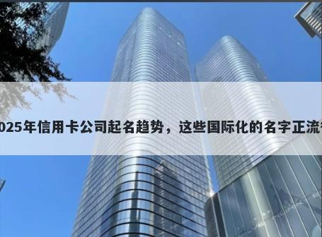 2025年信用卡公司起名趋势，这些国际化的名字正流行