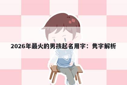 2026年最火的男孩起名用字：隽字解析