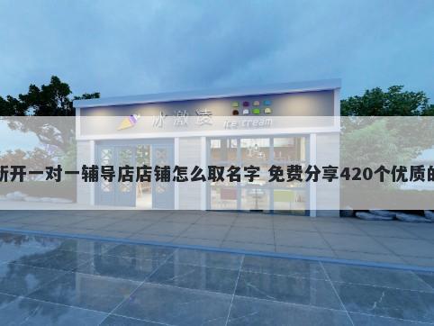 新开一对一辅导店店铺怎么取名字 免费分享420个优质的