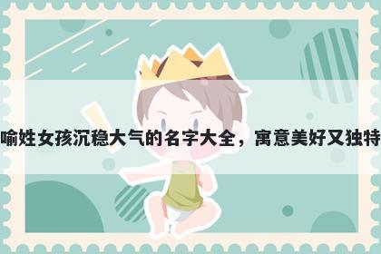 喻姓女孩沉稳大气的名字大全，寓意美好又独特