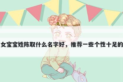 刚出生的女宝宝姓陈取什么名字好，推荐一些个性十足的女孩名字