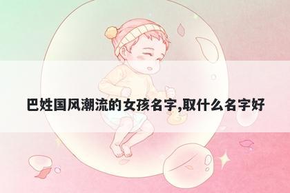 巴姓国风潮流的女孩名字,取什么名字好