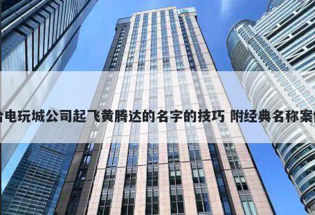 给电玩城公司起飞黄腾达的名字的技巧 附经典名称案例