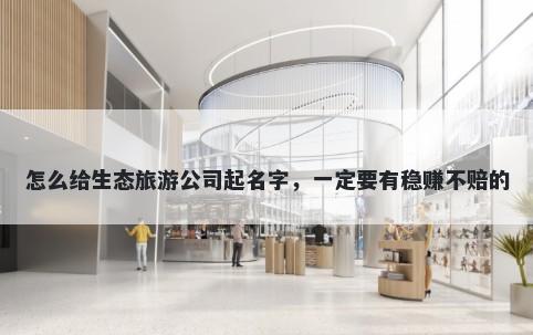 怎么给生态旅游公司起名字，一定要有稳赚不赔的