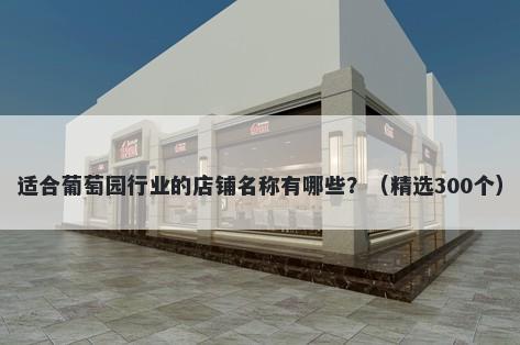 适合葡萄园行业的店铺名称有哪些？（精选300个）