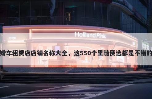 婚车租赁店店铺名称大全,这550个里随便选都是不错的