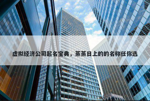 虚拟经济公司起名宝典，蒸蒸日上的的名称任你选
