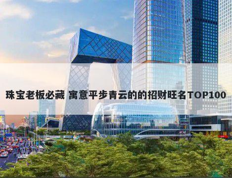 珠宝老板必藏 寓意平步青云的的招财旺名TOP100