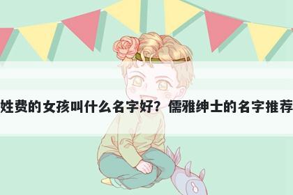 姓费的女孩叫什么名字好？儒雅绅士的名字推荐